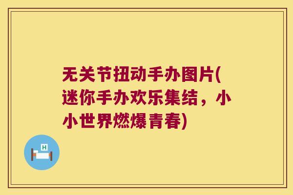 无关节扭动手办图片(迷你手办欢乐集结,小小世界燃爆青春) 无关节扭动手办图片(迷你手办欢乐集结,小小世界燃爆青春)