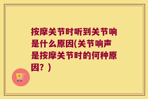 按摩关节时听到关节响是什么原因(关节响声是按摩关节时的何种原因？)