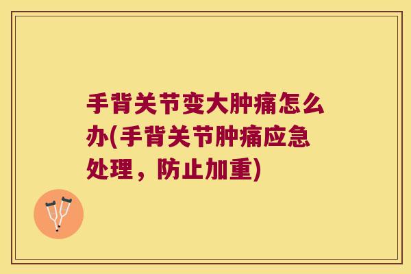 手背关节变大肿痛怎么办(手背关节肿痛应急处理,防止加重) 手背关节变大肿痛怎么办(手背关节肿痛应急处理,防止加重)