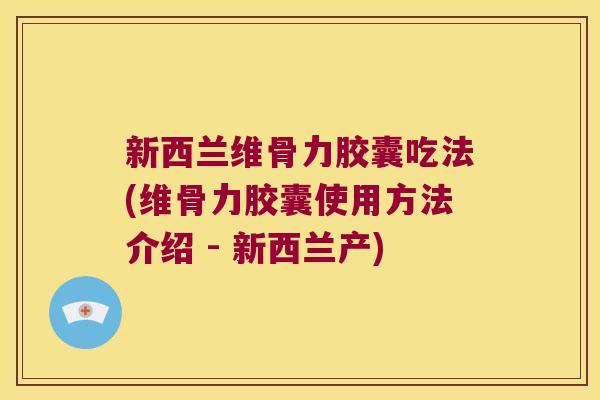 新西兰维骨力胶囊吃法(维骨力胶囊使用方法介绍 - 新西兰产)