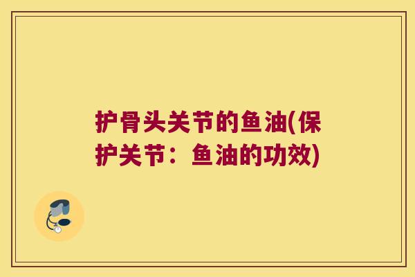 护骨头关节的鱼油(保护关节：鱼油的功效)