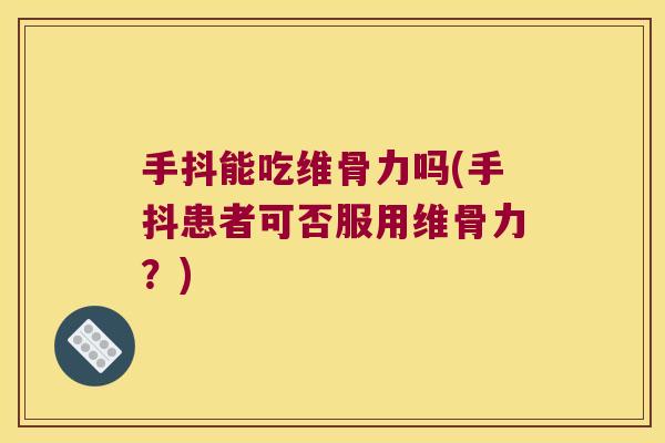 手抖能吃维骨力吗(手抖患者可否服用维骨力？)