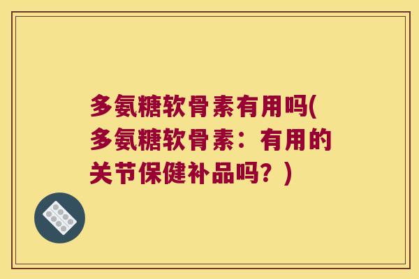 多氨糖软骨素有用吗(多氨糖软骨素：有用的关节保健补品吗？)