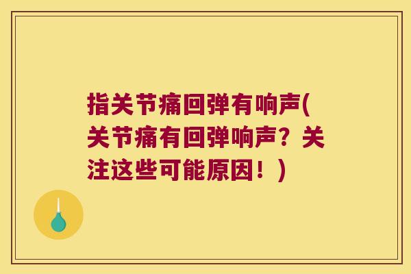 指关节痛回弹有响声(关节痛有回弹响声?关注这些可能原因!) 指关节痛回弹有响声(关节痛有回弹响声?关注这些可能原因!)