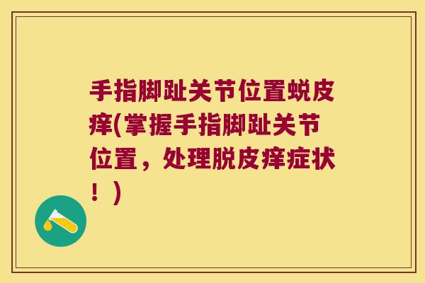 手指脚趾关节位置蜕皮痒(掌握手指脚趾关节位置，处理脱皮痒症状！)