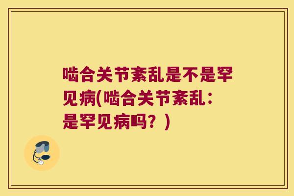 啮合关节紊乱是不是罕见(啮合关节紊乱:是罕见吗?) 啮合关节紊乱是不是罕见(啮合关节紊乱:是罕见吗?)