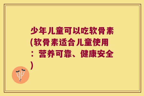 少年儿童可以吃软骨素(软骨素适合儿童使用：营养可靠、健康安全)