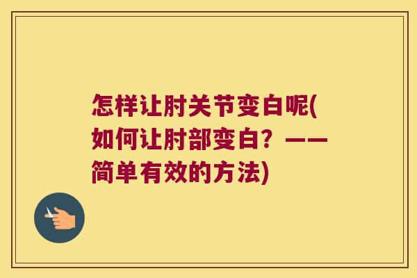 怎样让肘关节变白呢(如何让肘部变白？——简单有效的方法)