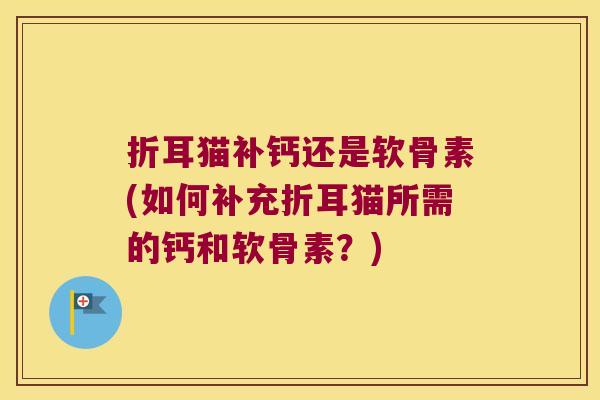 折耳猫补钙还是软骨素(如何补充折耳猫所需的钙和软骨素?) 折耳猫补钙还是软骨素(如何补充折耳猫所需的钙和软骨素?)