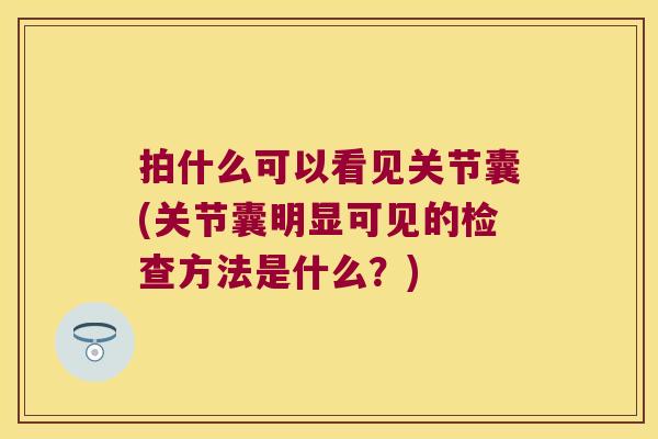 拍什么可以看见关节囊(关节囊明显可见的检查方法是什么？)