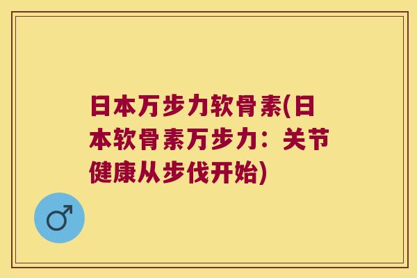 日本万步力软骨素(日本软骨素万步力:关节健康从步伐开始) 日本万步力软骨素(日本软骨素万步力:关节健康从步伐开始)