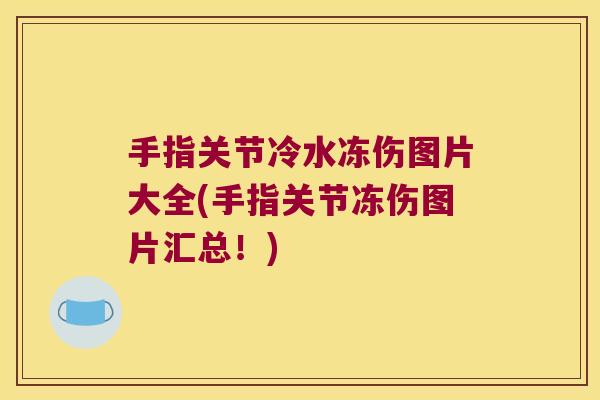 手指关节冷水冻伤图片大全(手指关节冻伤图片汇总!) 手指关节冷水冻伤图片大全(手指关节冻伤图片汇总!)