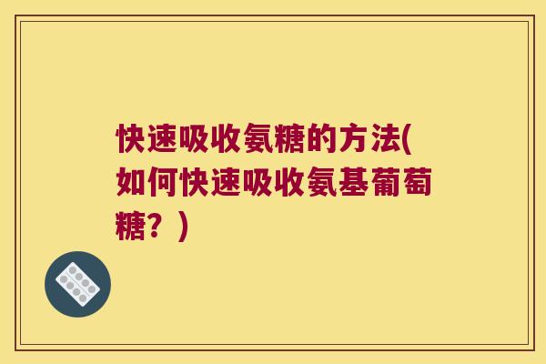 快速吸收氨糖的方法(如何快速吸收氨基葡萄糖?) 快速吸收氨糖的方法(如何快速吸收氨基葡萄糖?)