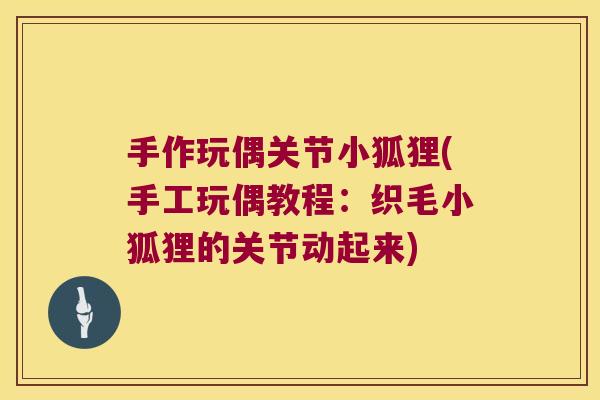 手作玩偶关节小狐狸(手工玩偶教程：织毛小狐狸的关节动起来)