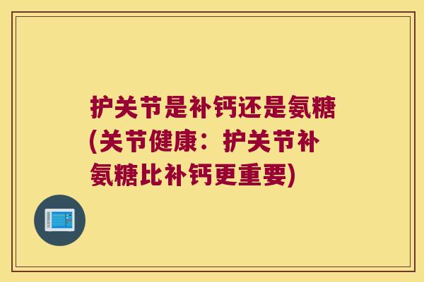 护关节是补钙还是氨糖(关节健康：护关节补氨糖比补钙更重要)
