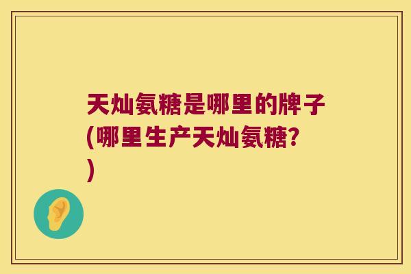 天灿氨糖是哪里的牌子(哪里生产天灿氨糖?) 天灿氨糖是哪里的牌子(哪里生产天灿氨糖?)