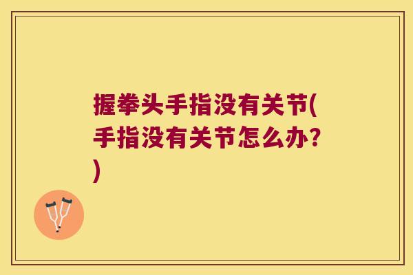握拳头手指没有关节(手指没有关节怎么办?) 握拳头手指没有关节(手指没有关节怎么办?)