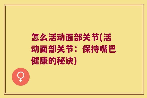 怎么活动面部关节(活动面部关节:保持嘴巴健康的秘诀) 怎么活动面部关节(活动面部关节:保持嘴巴健康的秘诀)