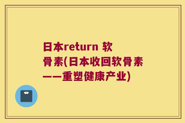 日本return 软骨素(日本收回软骨素——重塑健康产业) 日本return 软骨素(日本收回软骨素——重塑健康产业)