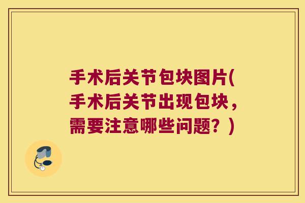 手术后关节包块图片(手术后关节出现包块,需要注意哪些问题?) 手术后关节包块图片(手术后关节出现包块,需要注意哪些问题?)