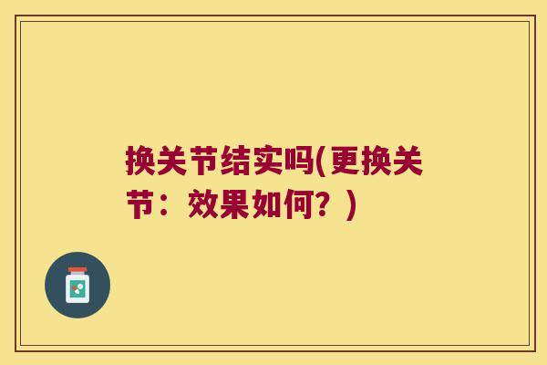 换关节结实吗(更换关节:效果如何?) 换关节结实吗(更换关节:效果如何?)