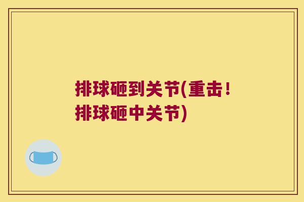 排球砸到关节(重击!排球砸中关节) 排球砸到关节(重击!排球砸中关节)