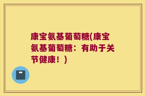 康宝氨基葡萄糖(康宝氨基葡萄糖：有助于关节健康！)