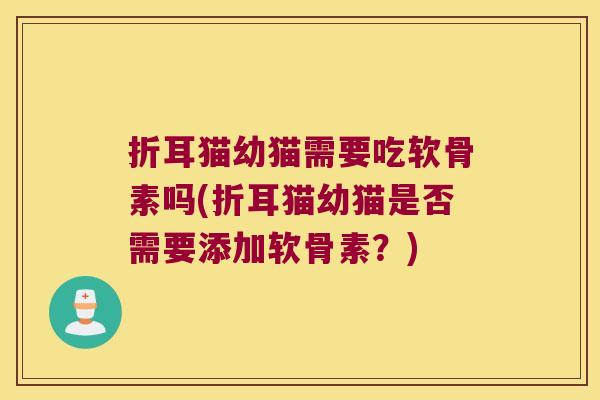折耳猫幼猫需要吃软骨素吗(折耳猫幼猫是否需要添加软骨素?) 折耳猫幼猫需要吃软骨素吗(折耳猫幼猫是否需要添加软骨素?)