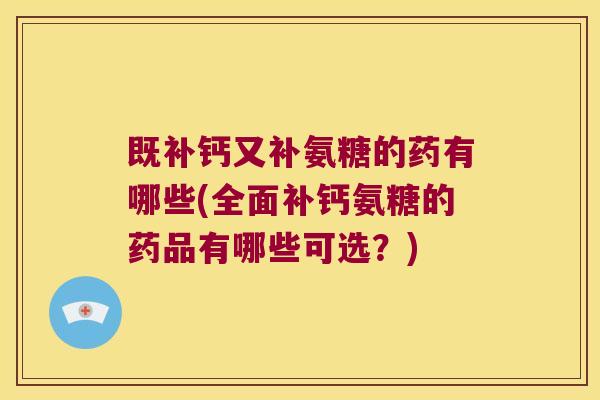 既补钙又补氨糖的药有哪些(全面补钙氨糖的药品有哪些可选?) 既补钙又补氨糖的药有哪些(全面补钙氨糖的药品有哪些可选?)
