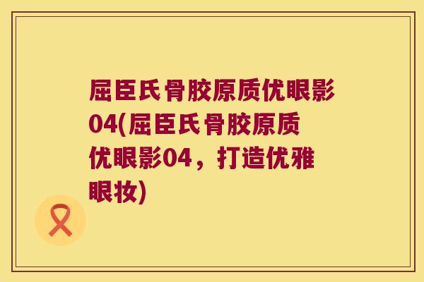 屈臣氏骨胶原质优眼影04(屈臣氏骨胶原质优眼影04，打造优雅眼妆)