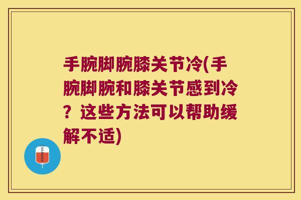 手腕脚腕膝关节冷(手腕脚腕和膝关节感到冷?这些方法可以帮助缓解不适) 手腕脚腕膝关节冷(手腕脚腕和膝关节感到冷?这些方法可以帮助缓解不适)