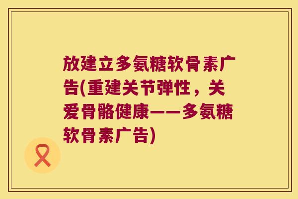 放建立多氨糖软骨素广告(重建关节弹性，关爱骨骼健康——多氨糖软骨素广告)