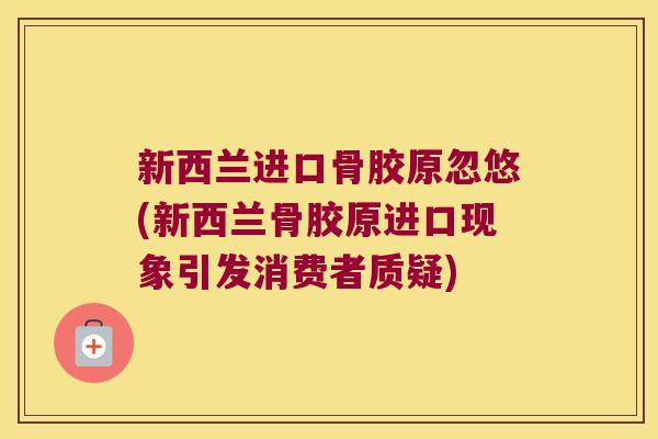 新西兰进口骨胶原忽悠(新西兰骨胶原进口现象引发消费者质疑) 新西兰进口骨胶原忽悠(新西兰骨胶原进口现象引发消费者质疑)