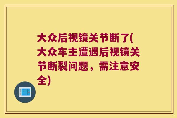 大众后视镜关节断了(大众车主遭遇后视镜关节断裂问题，需注意安全)