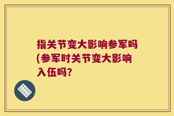指关节变大影响参军吗(参军时关节变大影响入伍吗？