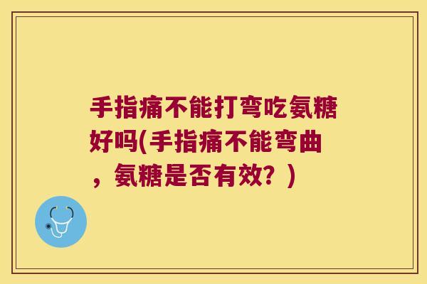 手指痛不能打弯吃氨糖好吗(手指痛不能弯曲，氨糖是否有效？)