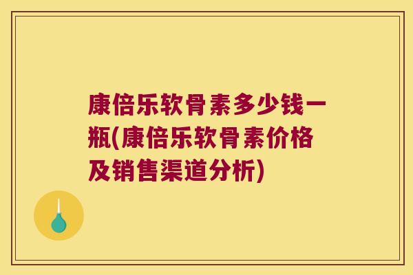 康倍乐软骨素多少钱一瓶(康倍乐软骨素价格及销售渠道分析)