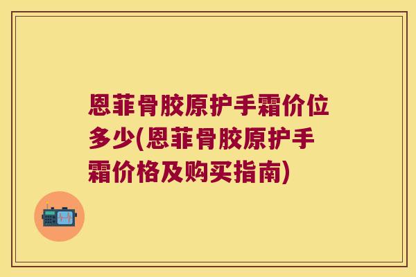 恩菲骨胶原护手霜价位多少(恩菲骨胶原护手霜价格及购买指南) 恩菲骨胶原护手霜价位多少(恩菲骨胶原护手霜价格及购买指南)