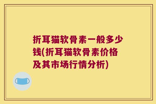 折耳猫软骨素一般多少钱(折耳猫软骨素价格及其市场行情分析) 折耳猫软骨素一般多少钱(折耳猫软骨素价格及其市场行情分析)