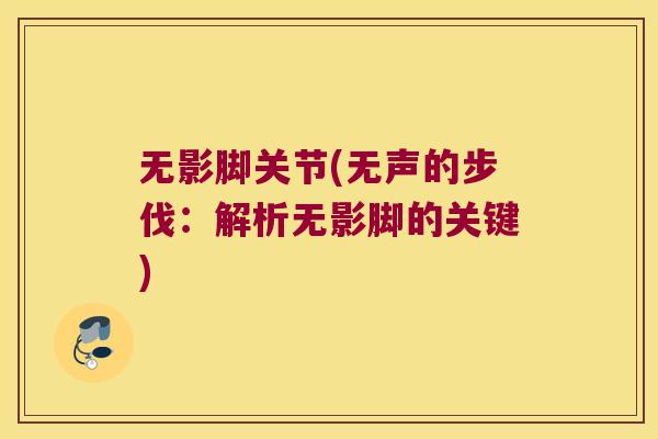 无影脚关节(无声的步伐:解析无影脚的关键) 无影脚关节(无声的步伐:解析无影脚的关键)
