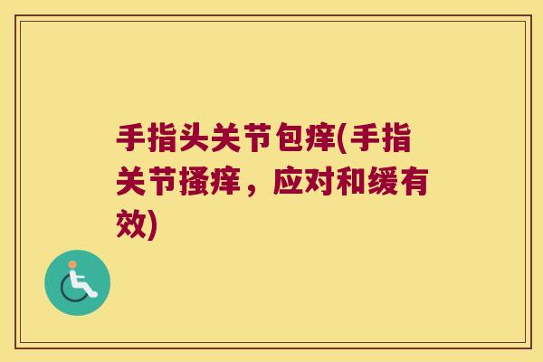 手指头关节包痒(手指关节搔痒,应对和缓有效) 手指头关节包痒(手指关节搔痒,应对和缓有效)