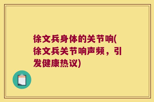 徐文兵身体的关节响(徐文兵关节响声频,引发健康热议) 徐文兵身体的关节响(徐文兵关节响声频,引发健康热议)