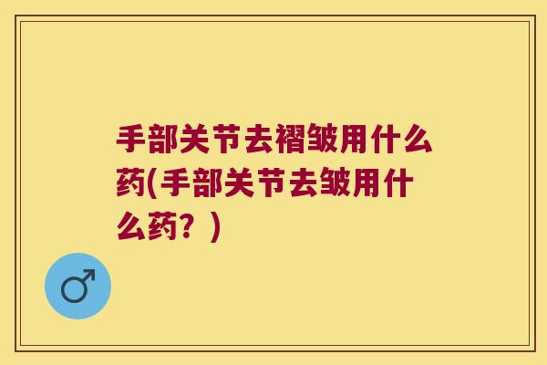 手部关节去褶皱用什么药(手部关节去皱用什么药？)
