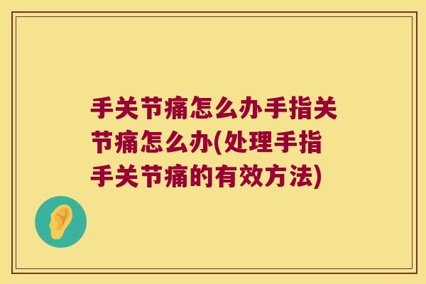 手关节痛怎么办手指关节痛怎么办(处理手指手关节痛的有效方法) 手关节痛怎么办手指关节痛怎么办(处理手指手关节痛的有效方法)