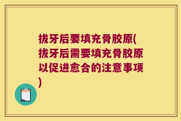 拔牙后要填充骨胶原(拔牙后需要填充骨胶原以促进愈合的注意事项) 拔牙后要填充骨胶原(拔牙后需要填充骨胶原以促进愈合的注意事项)