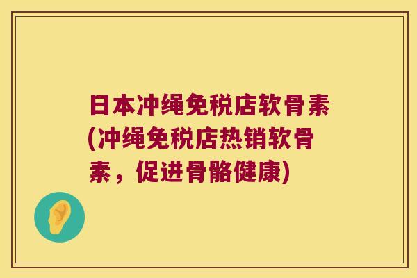 日本冲绳免税店软骨素(冲绳免税店热销软骨素,促进骨骼健康) 日本冲绳免税店软骨素(冲绳免税店热销软骨素,促进骨骼健康)