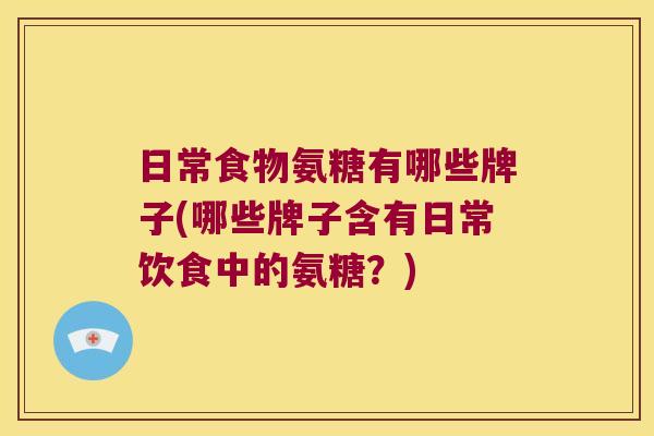 日常食物氨糖有哪些牌子(哪些牌子含有日常饮食中的氨糖？)