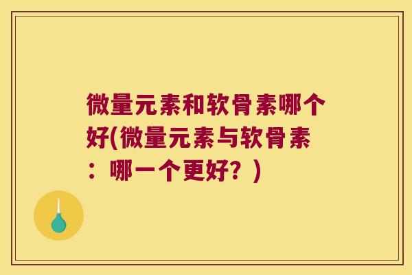 微量元素和软骨素哪个好(微量元素与软骨素:哪一个更好?) 微量元素和软骨素哪个好(微量元素与软骨素:哪一个更好?)