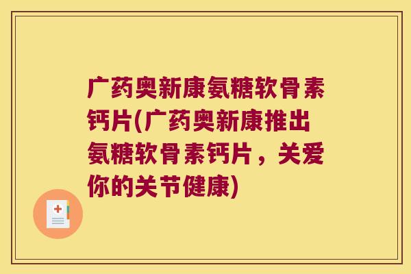广药奥新康氨糖软骨素钙片(广药奥新康推出氨糖软骨素钙片，关爱你的关节健康)
