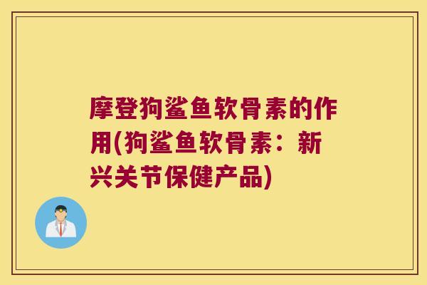 摩登狗鲨鱼软骨素的作用(狗鲨鱼软骨素:新兴关节保健产品) 摩登狗鲨鱼软骨素的作用(狗鲨鱼软骨素:新兴关节保健产品)